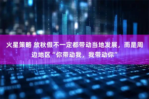 火星策略 放秋假不一定都带动当地发展，而是周边地区“你带动我，我带动你”
