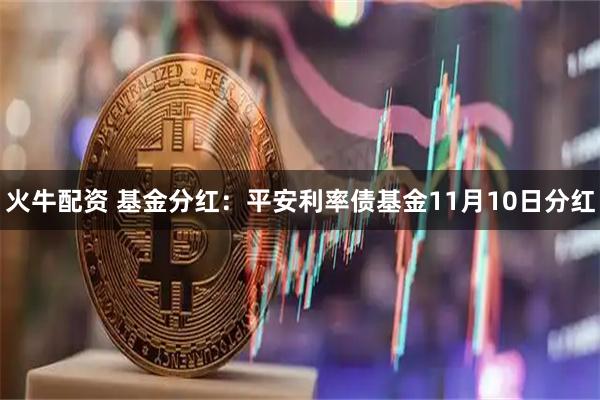 火牛配资 基金分红：平安利率债基金11月10日分红