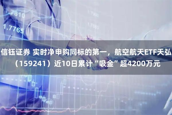 信钰证券 实时净申购同标的第一，航空航天ETF天弘（159241）近10日累计“吸金”超4200万元