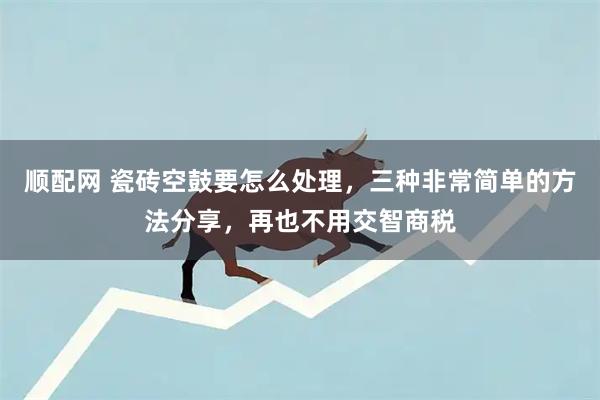 顺配网 瓷砖空鼓要怎么处理，三种非常简单的方法分享，再也不用交智商税