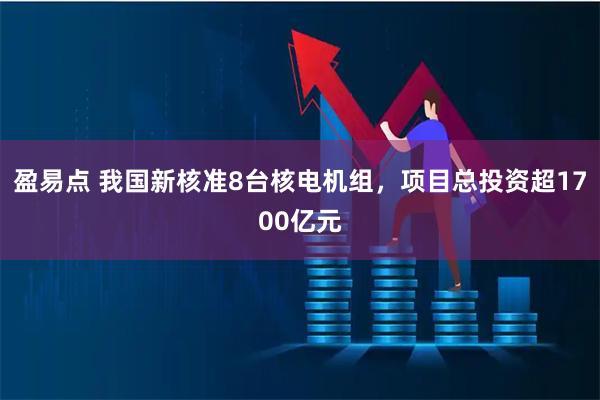 盈易点 我国新核准8台核电机组，项目总投资超1700亿元