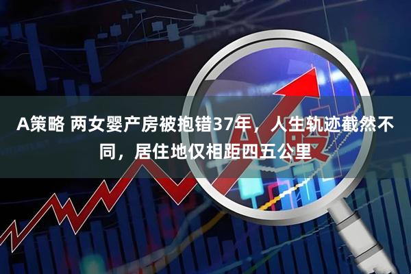 A策略 两女婴产房被抱错37年，人生轨迹截然不同，居住地仅相距四五公里
